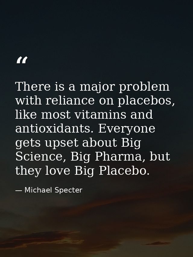 There is a major problem with reliance on placebos, like most vitamins and antioxidants. Everyone gets upset about Big S — Michael Specter