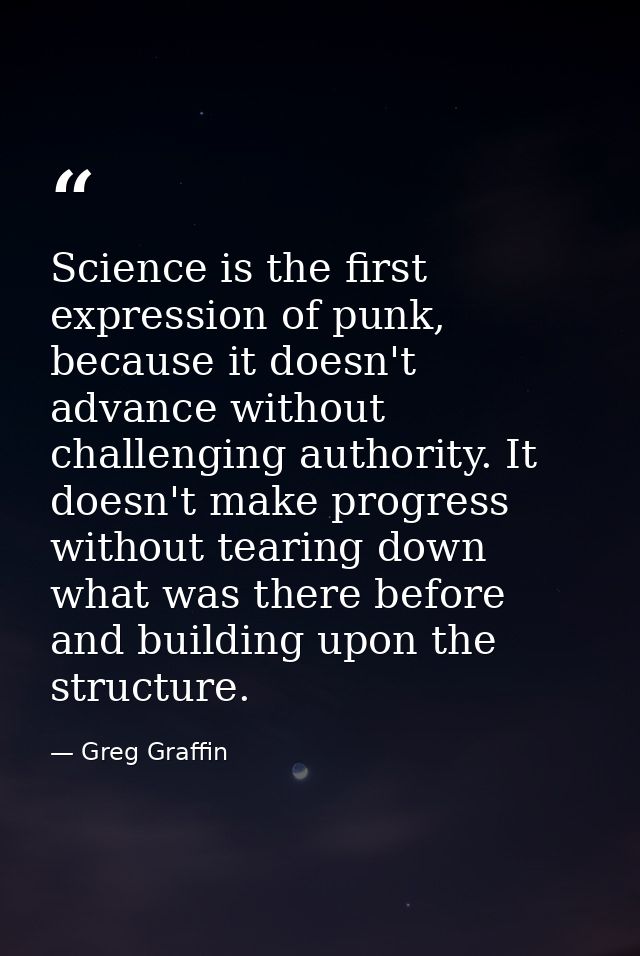 Science is the first expression of punk, because it doesn't advance without challenging authority. It doesn't make progr — Greg Graffin