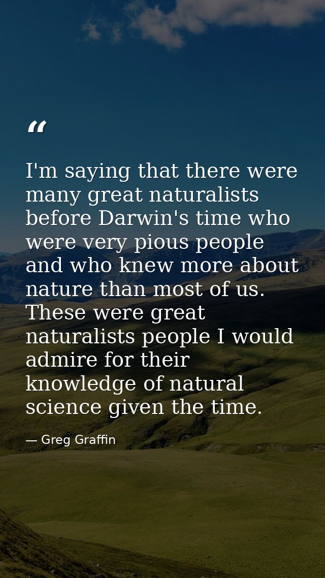 I'm saying that there were many great naturalists before Darwin's time who were very pious people and who knew more abou — Greg Graffin