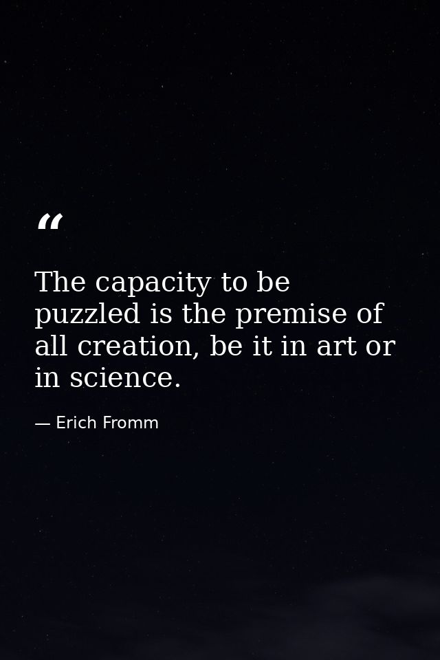 The capacity to be puzzled is the premise of all creation, be it in art or in science. — Erich Fromm