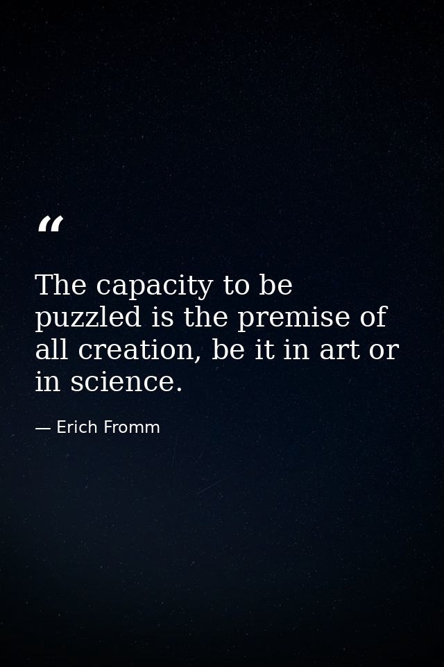 The capacity to be puzzled is the premise of all creation, be it in art or in science. — Erich Fromm