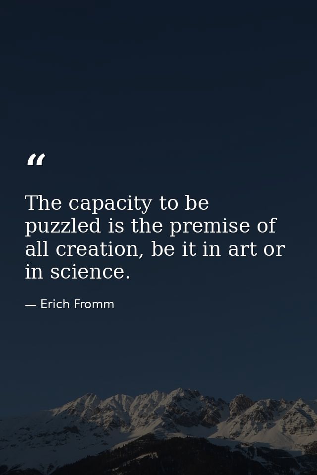 The capacity to be puzzled is the premise of all creation, be it in art or in science. — Erich Fromm