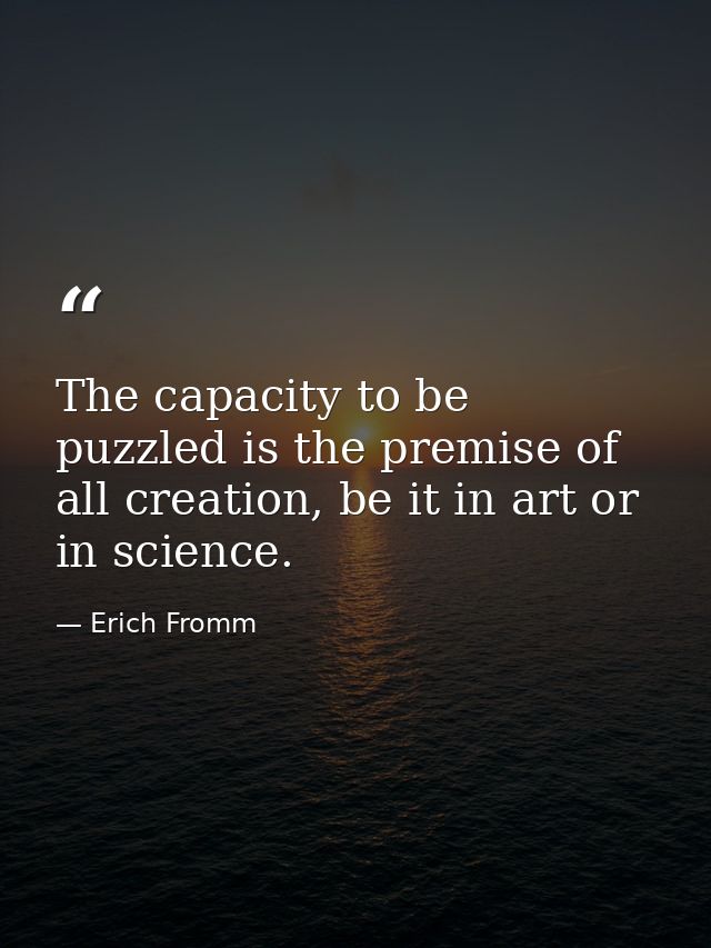 The capacity to be puzzled is the premise of all creation, be it in art or in science. — Erich Fromm