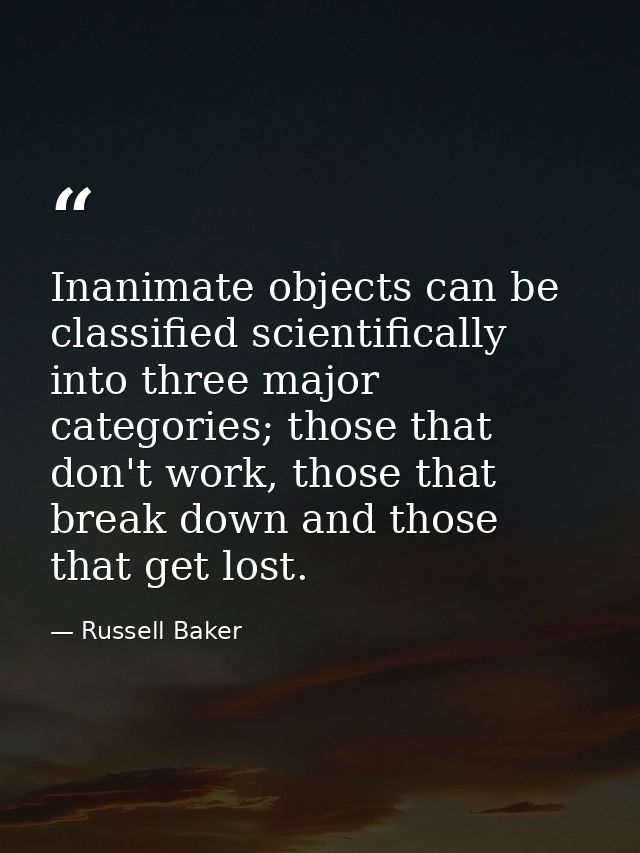 Inanimate objects can be classified scientifically into three major categories; those that don't work, those that break  — Russell Baker