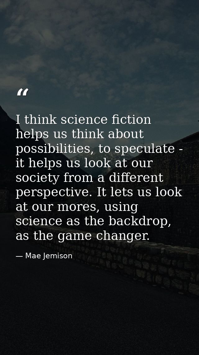 I think science fiction helps us think about possibilities, to speculate - it helps us look at our society from a differ — Mae Jemison