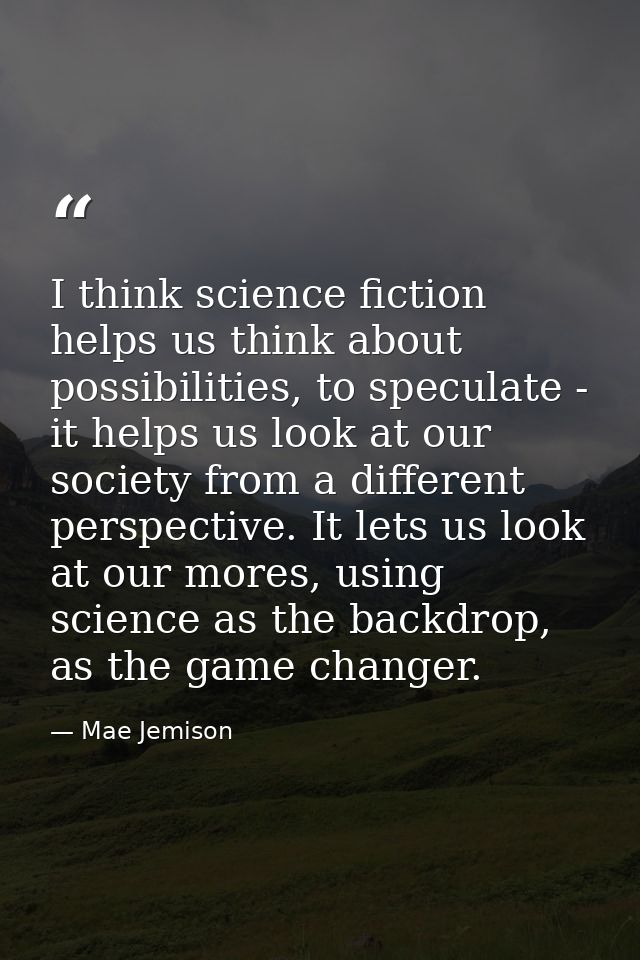 I think science fiction helps us think about possibilities, to speculate - it helps us look at our society from a differ — Mae Jemison