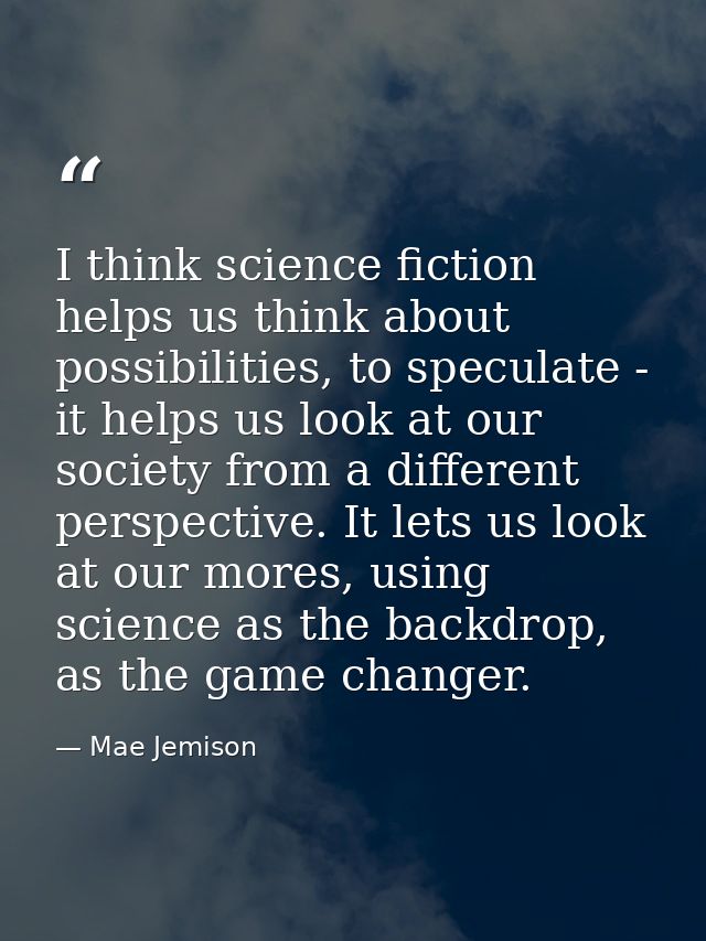 I think science fiction helps us think about possibilities, to speculate - it helps us look at our society from a differ — Mae Jemison