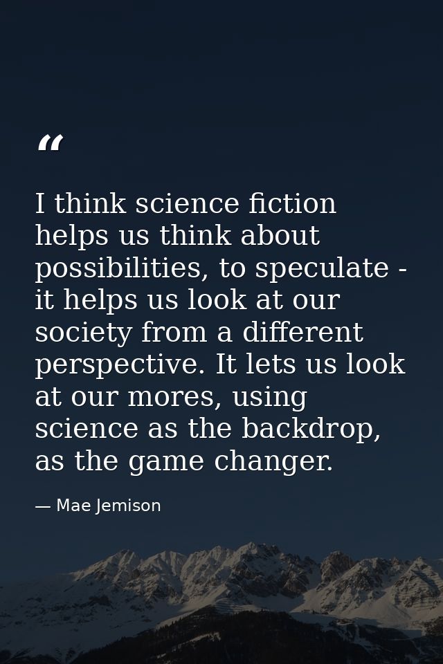 I think science fiction helps us think about possibilities, to speculate - it helps us look at our society from a differ — Mae Jemison
