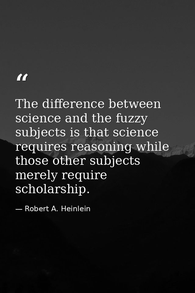 The difference between science and the fuzzy subjects is that science requires reasoning while those other subjects mere — Robert A. Heinlein