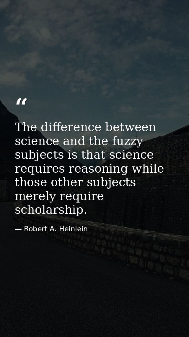 The difference between science and the fuzzy subjects is that science requires reasoning while those other subjects mere — Robert A. Heinlein