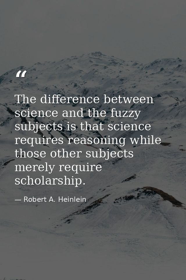 The difference between science and the fuzzy subjects is that science requires reasoning while those other subjects mere — Robert A. Heinlein