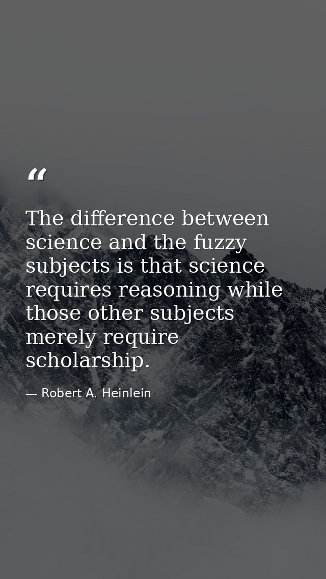 The difference between science and the fuzzy subjects is that science requires reasoning while those other subjects mere — Robert A. Heinlein