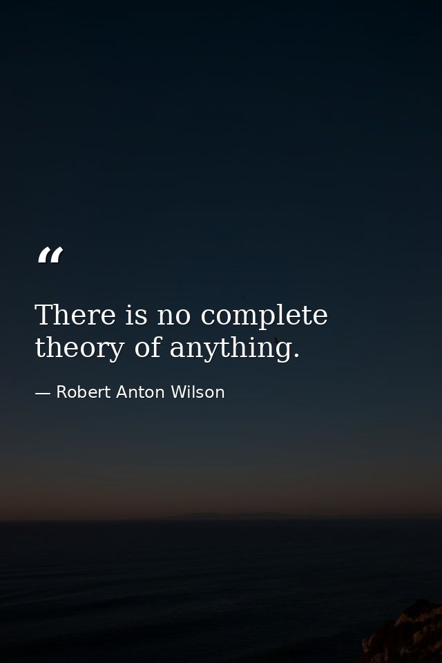 There is no complete theory of anything. — Robert Anton Wilson