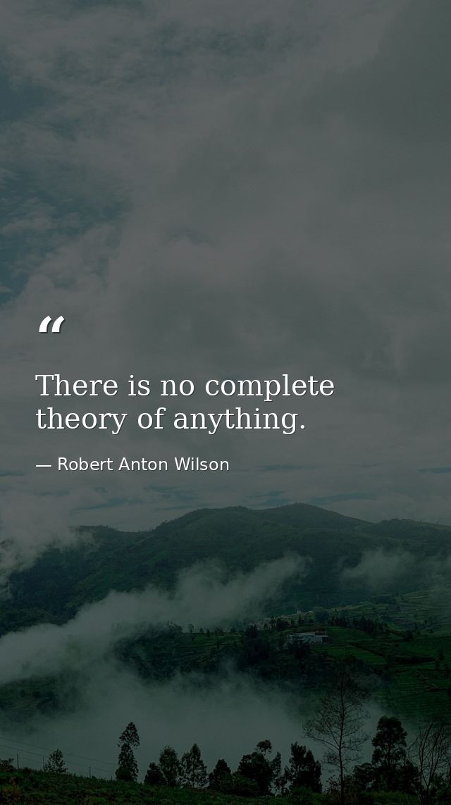 There is no complete theory of anything. — Robert Anton Wilson