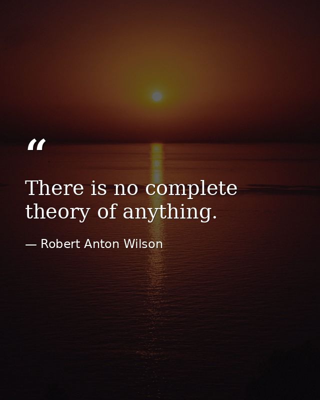 There is no complete theory of anything. — Robert Anton Wilson