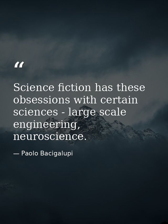 Science fiction has these obsessions with certain sciences - large scale engineering, neuroscience. — Paolo Bacigalupi