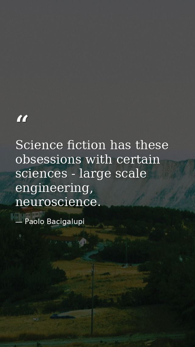 Science fiction has these obsessions with certain sciences - large scale engineering, neuroscience. — Paolo Bacigalupi