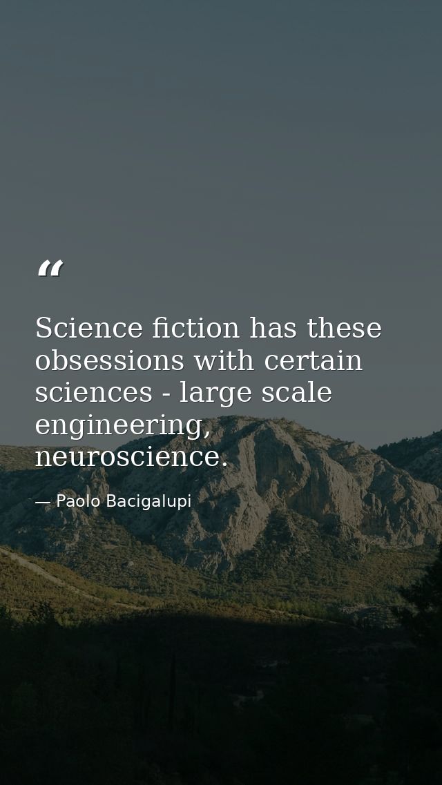 Science fiction has these obsessions with certain sciences - large scale engineering, neuroscience. — Paolo Bacigalupi