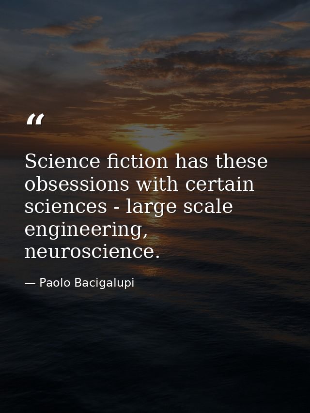 Science fiction has these obsessions with certain sciences - large scale engineering, neuroscience. — Paolo Bacigalupi