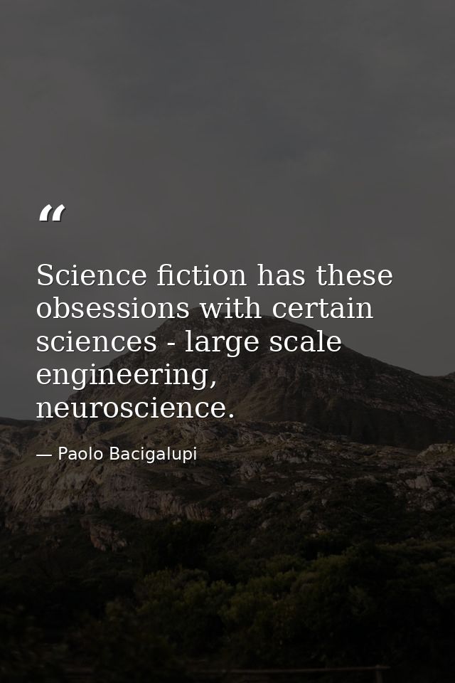 Science fiction has these obsessions with certain sciences - large scale engineering, neuroscience. — Paolo Bacigalupi