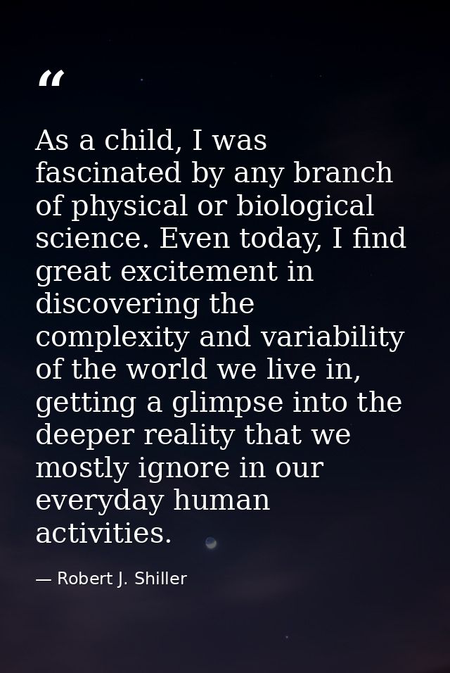 As a child, I was fascinated by any branch of physical or biological science. Even today, I find great excitement in dis — Robert J. Shiller