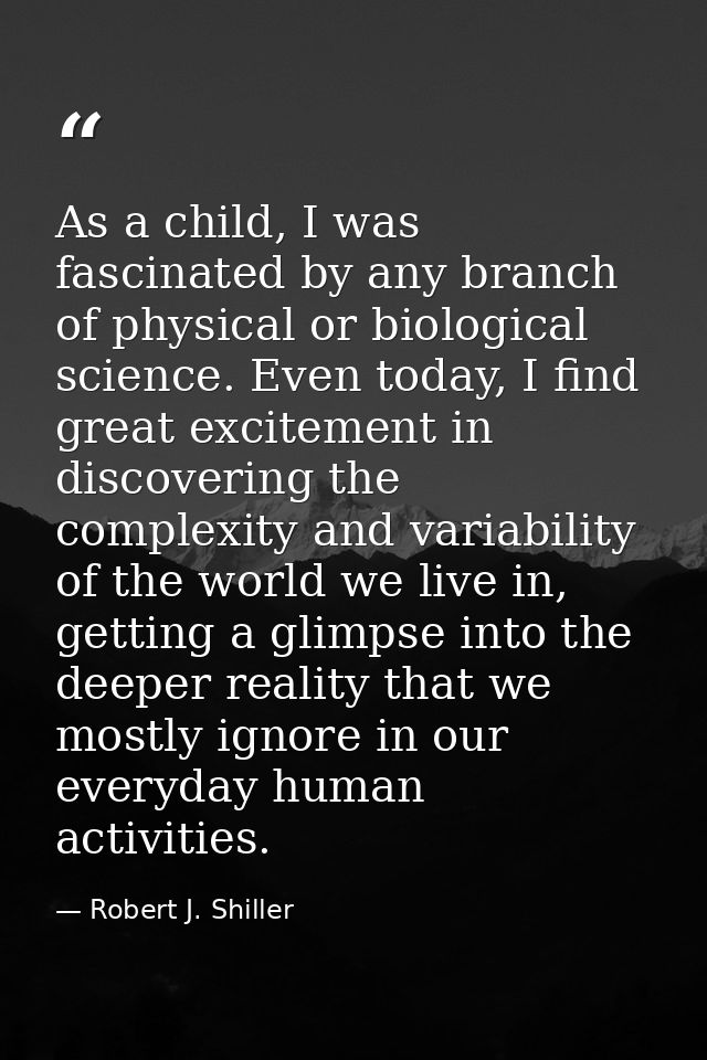 As a child, I was fascinated by any branch of physical or biological science. Even today, I find great excitement in dis — Robert J. Shiller