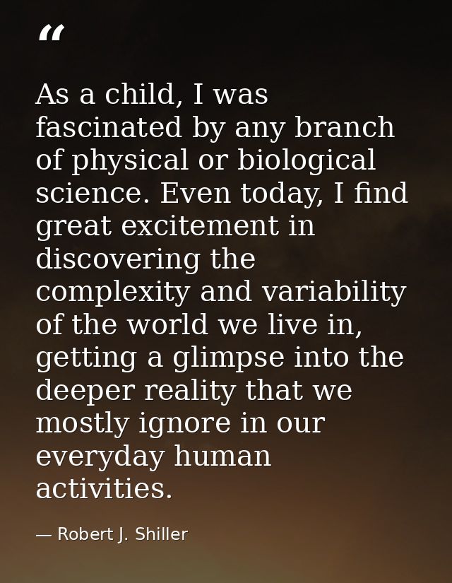 As a child, I was fascinated by any branch of physical or biological science. Even today, I find great excitement in dis — Robert J. Shiller