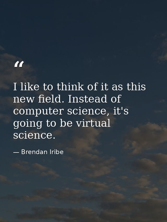 I like to think of it as this new field. Instead of computer science, it's going to be virtual science. — Brendan Iribe