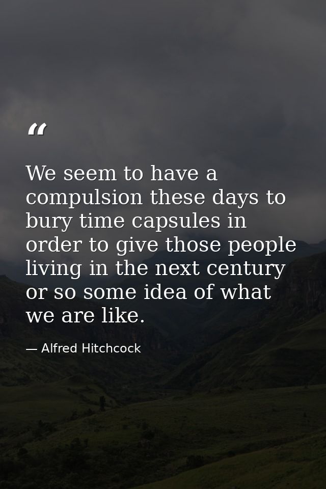 We seem to have a compulsion these days to bury time capsules in order to give those people living in the next century o — Alfred Hitchcock