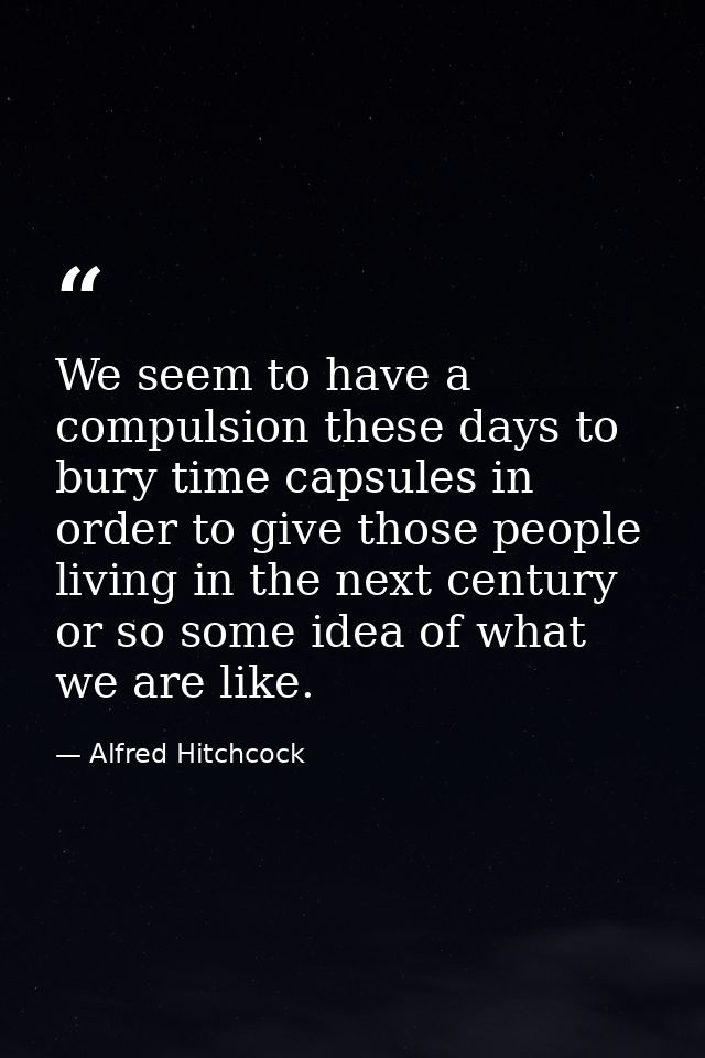 We seem to have a compulsion these days to bury time capsules in order to give those people living in the next century o — Alfred Hitchcock