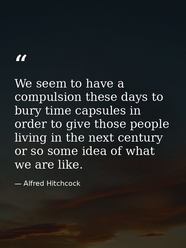 We seem to have a compulsion these days to bury time capsules in order to give those people living in the next century o — Alfred Hitchcock