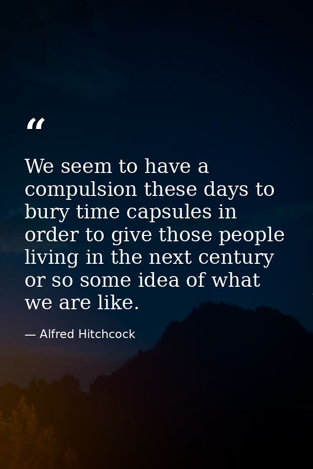 We seem to have a compulsion these days to bury time capsules in order to give those people living in the next century o — Alfred Hitchcock