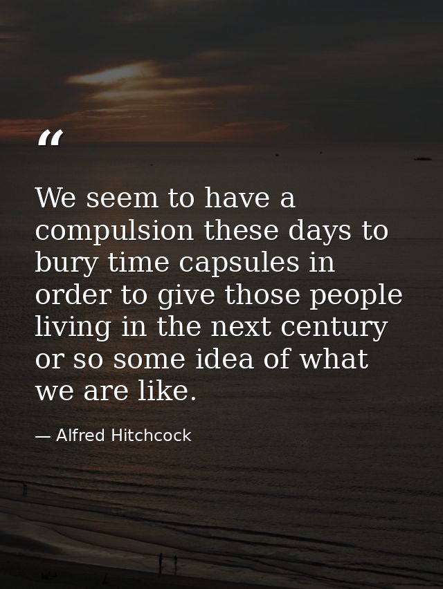 We seem to have a compulsion these days to bury time capsules in order to give those people living in the next century o — Alfred Hitchcock