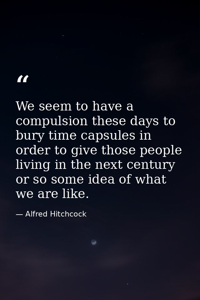 We seem to have a compulsion these days to bury time capsules in order to give those people living in the next century o — Alfred Hitchcock