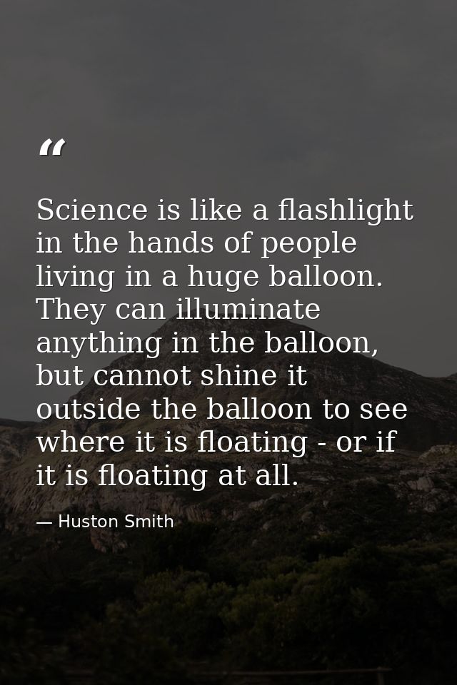 Science is like a flashlight in the hands of people living in a huge balloon. They can illuminate anything in the balloo — Huston Smith