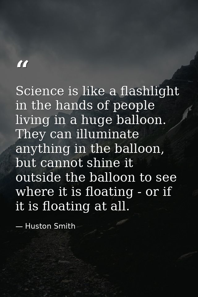 Science is like a flashlight in the hands of people living in a huge balloon. They can illuminate anything in the balloo — Huston Smith
