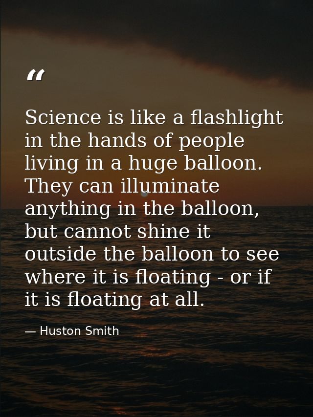 Science is like a flashlight in the hands of people living in a huge balloon. They can illuminate anything in the balloo — Huston Smith