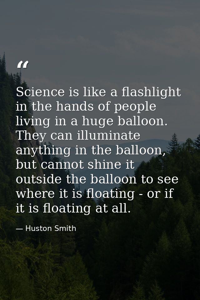 Science is like a flashlight in the hands of people living in a huge balloon. They can illuminate anything in the balloo — Huston Smith