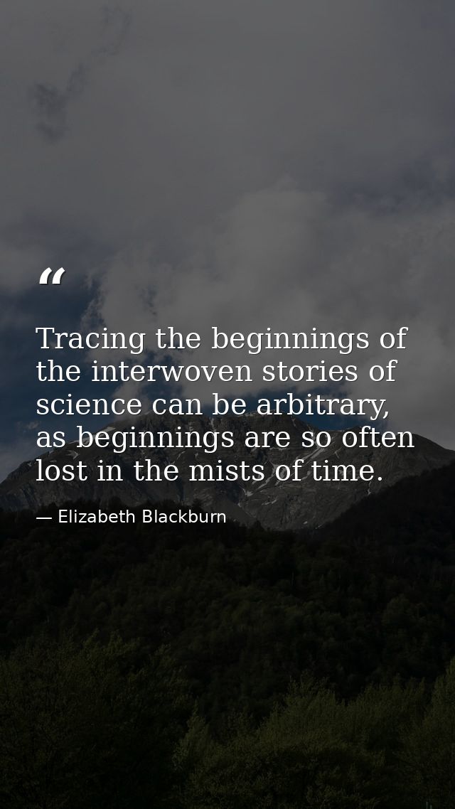 Tracing the beginnings of the interwoven stories of science can be arbitrary, as beginnings are so often lost in the mis — Elizabeth Blackburn