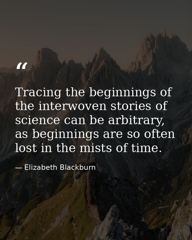 Tracing the beginnings of the interwoven stories of science can be arbitrary, as beginnings are so often lost in the mis — Elizabeth Blackburn