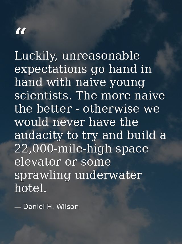 Luckily, unreasonable expectations go hand in hand with naive young scientists. The more naive the better - otherwise we — Daniel H. Wilson