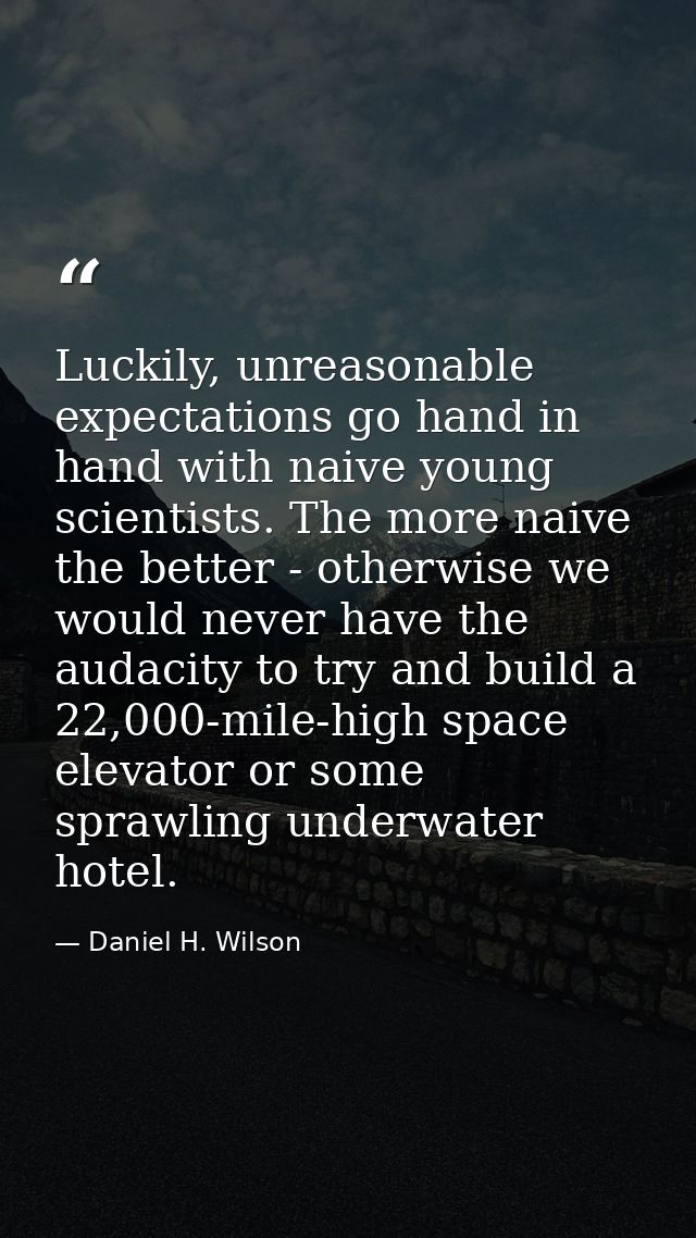 Luckily, unreasonable expectations go hand in hand with naive young scientists. The more naive the better - otherwise we — Daniel H. Wilson