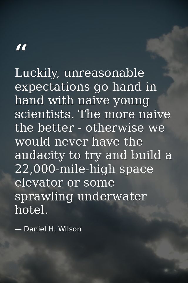 Luckily, unreasonable expectations go hand in hand with naive young scientists. The more naive the better - otherwise we — Daniel H. Wilson
