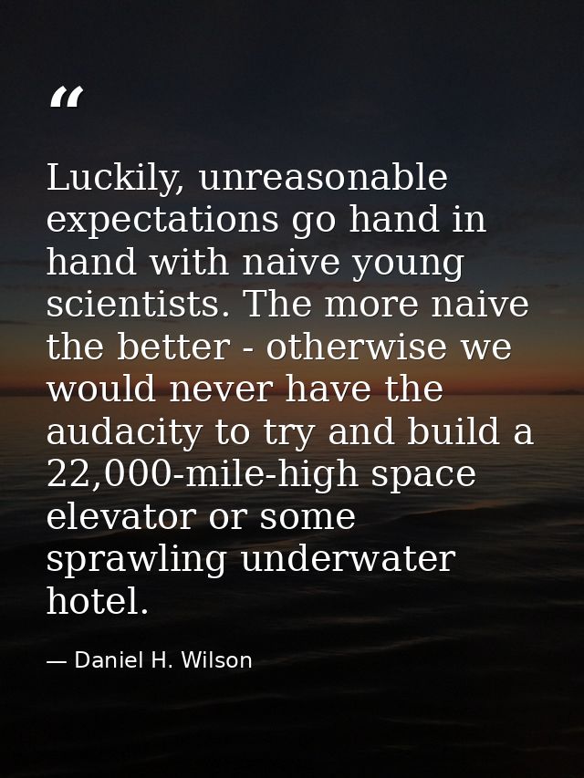 Luckily, unreasonable expectations go hand in hand with naive young scientists. The more naive the better - otherwise we — Daniel H. Wilson