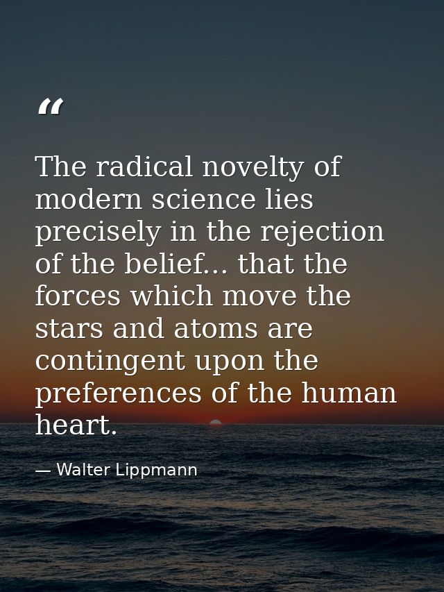 The radical novelty of modern science lies precisely in the rejection of the belief... that the forces which move the st — Walter Lippmann