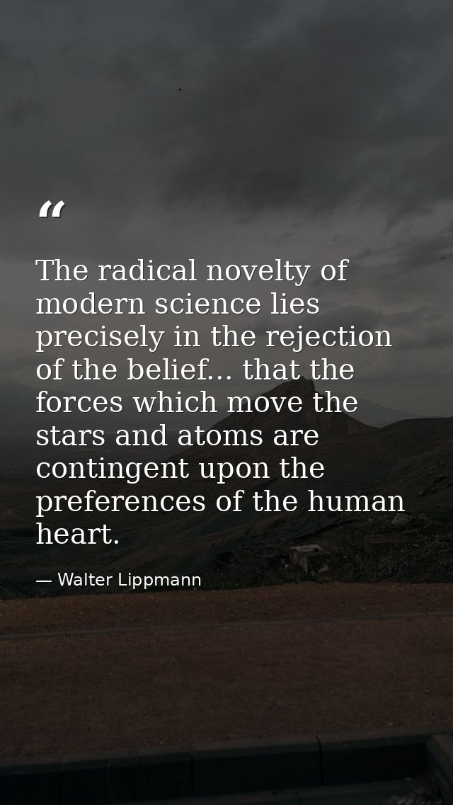 The radical novelty of modern science lies precisely in the rejection of the belief... that the forces which move the st — Walter Lippmann