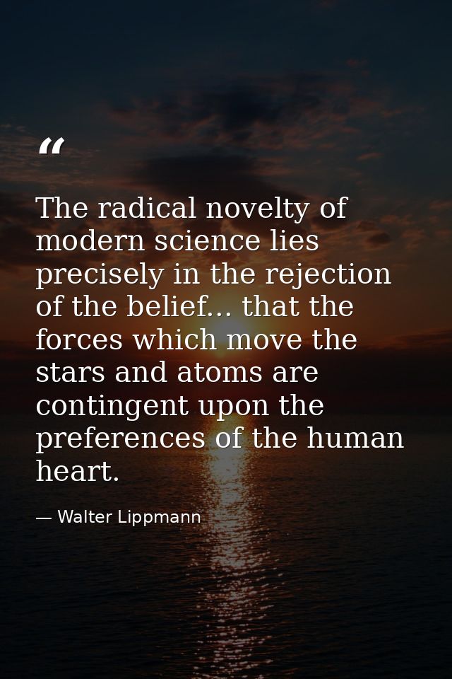 The radical novelty of modern science lies precisely in the rejection of the belief... that the forces which move the st — Walter Lippmann