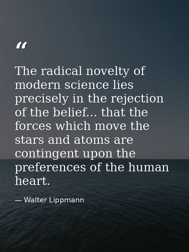 The radical novelty of modern science lies precisely in the rejection of the belief... that the forces which move the st — Walter Lippmann