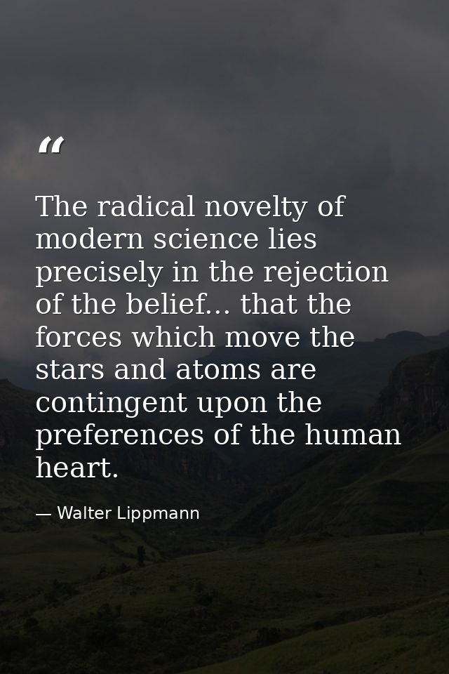 The radical novelty of modern science lies precisely in the rejection of the belief... that the forces which move the st — Walter Lippmann