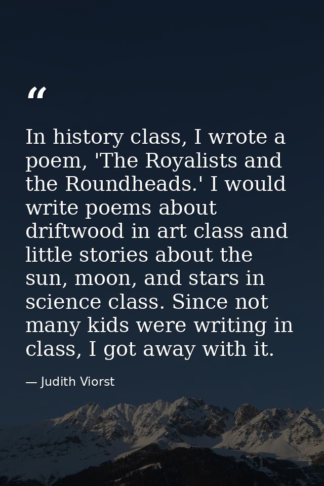 In history class, I wrote a poem, 'The Royalists and the Roundheads.' I would write poems about driftwood in art class a — Judith Viorst
